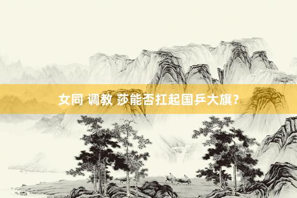 女同 调教 莎能否扛起国乒大旗？