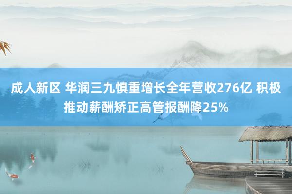 成人新区 华润三九慎重增长全年营收276亿 积极推动薪酬矫正高管报酬降25%