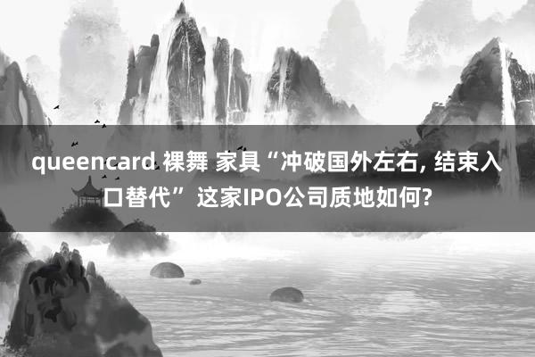 queencard 裸舞 家具“冲破国外左右, 结束入口替代” 这家IPO公司质地如何?