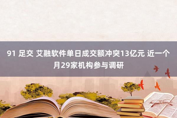 91 足交 艾融软件单日成交额冲突13亿元 近一个月29家机构参与调研