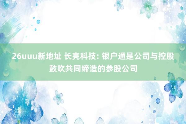 26uuu新地址 长亮科技: 银户通是公司与控股鼓吹共同缔造的参股公司