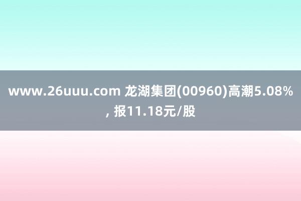 www.26uuu.com 龙湖集团(00960)高潮5.08%, 报11.18元/股