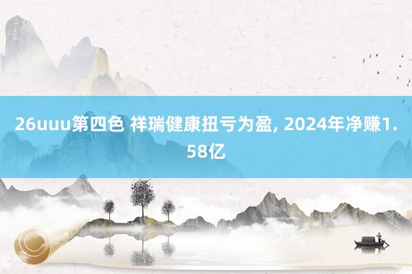 26uuu第四色 祥瑞健康扭亏为盈, 2024年净赚1.58亿