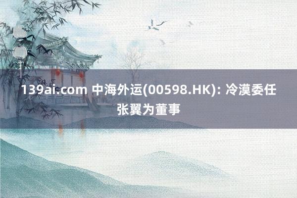 139ai.com 中海外运(00598.HK): 冷漠委任张翼为董事