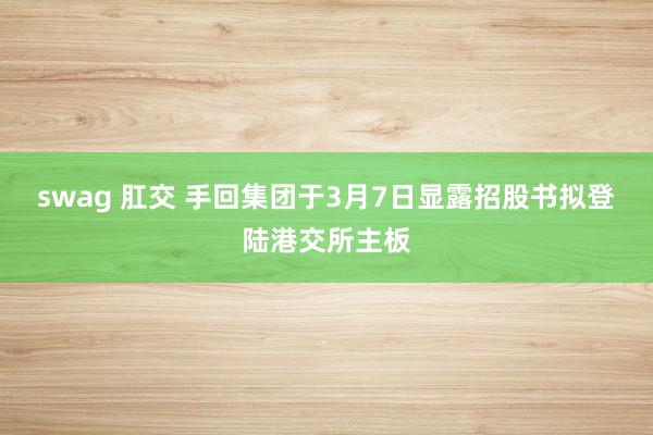 swag 肛交 手回集团于3月7日显露招股书拟登陆港交所主板