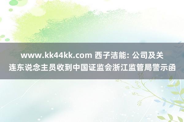 www.kk44kk.com 西子洁能: 公司及关连东说念主员收到中国证监会浙江监管局警示函