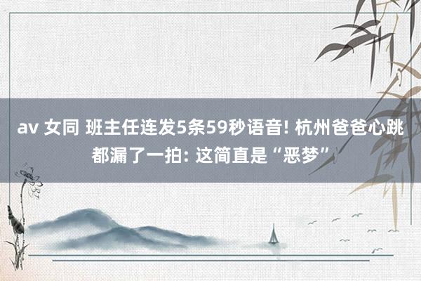 av 女同 班主任连发5条59秒语音! 杭州爸爸心跳都漏了一拍: 这简直是“恶梦”