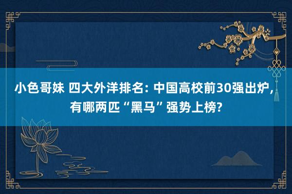 小色哥妹 四大外洋排名: 中国高校前30强出炉, 有哪两匹“黑马”强势上榜?