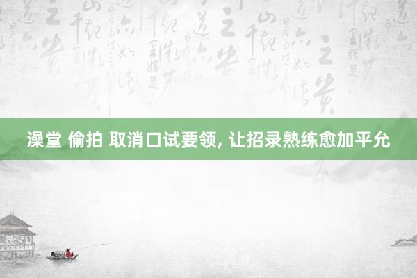 澡堂 偷拍 取消口试要领, 让招录熟练愈加平允