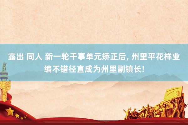 露出 同人 新一轮干事单元矫正后, 州里平花样业编不错径直成为州里副镇长!