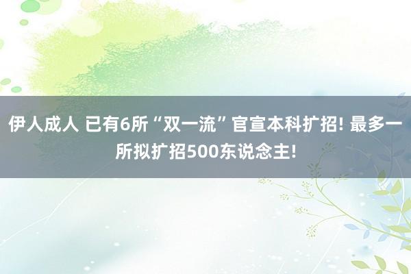 伊人成人 已有6所“双一流”官宣本科扩招! 最多一所拟扩招500东说念主!