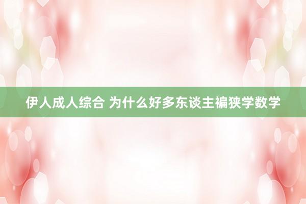 伊人成人综合 为什么好多东谈主褊狭学数学