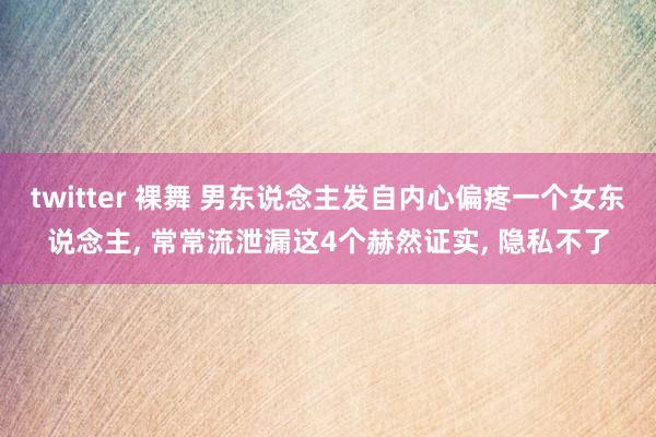 twitter 裸舞 男东说念主发自内心偏疼一个女东说念主, 常常流泄漏这4个赫然证实, 隐私不了