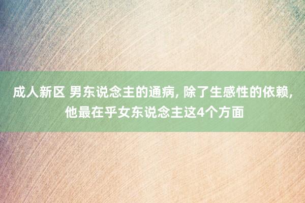 成人新区 男东说念主的通病, 除了生感性的依赖, 他最在乎女东说念主这4个方面