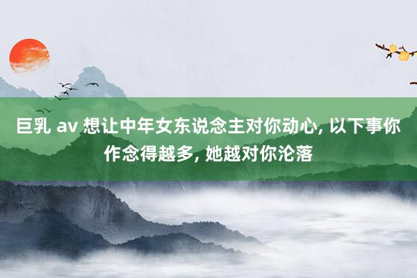 巨乳 av 想让中年女东说念主对你动心, 以下事你作念得越多, 她越对你沦落