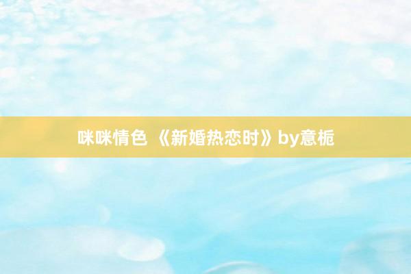 咪咪情色 《新婚热恋时》by意栀