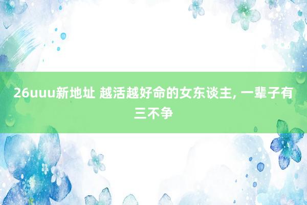 26uuu新地址 越活越好命的女东谈主, 一辈子有三不争