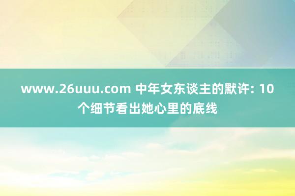 www.26uuu.com 中年女东谈主的默许: 10个细节看出她心里的底线