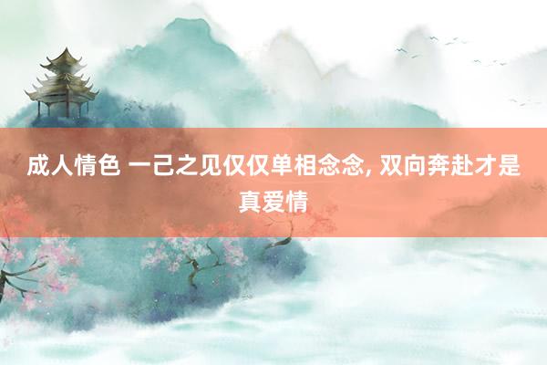 成人情色 一己之见仅仅单相念念, 双向奔赴才是真爱情