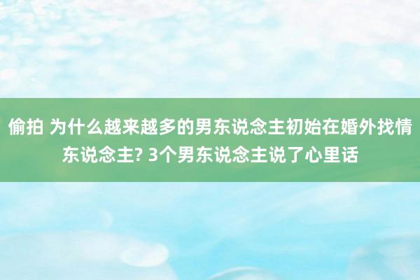 偷拍 为什么越来越多的男东说念主初始在婚外找情东说念主? 3个男东说念主说了心里话