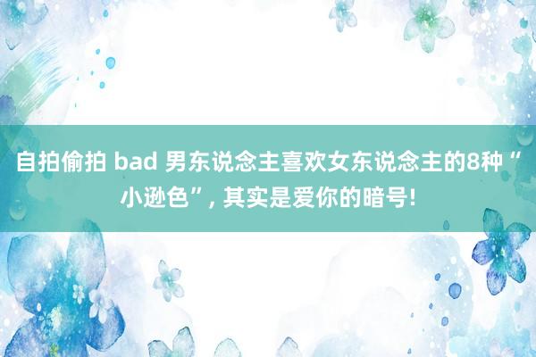自拍偷拍 bad 男东说念主喜欢女东说念主的8种“小逊色”, 其实是爱你的暗号!