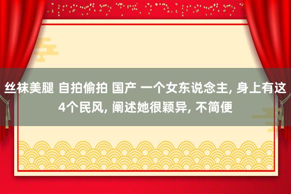 丝袜美腿 自拍偷拍 国产 一个女东说念主, 身上有这4个民风, 阐述她很颖异, 不简便