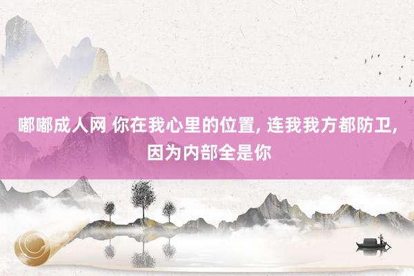 嘟嘟成人网 你在我心里的位置, 连我我方都防卫, 因为内部全是你