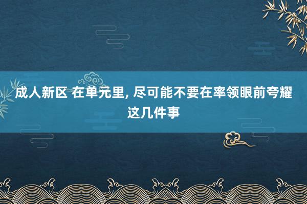 成人新区 在单元里, 尽可能不要在率领眼前夸耀这几件事