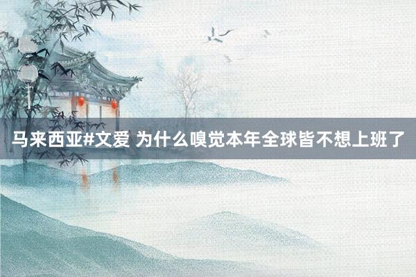 马来西亚#文爱 为什么嗅觉本年全球皆不想上班了