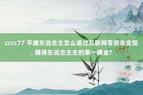 cccc77 平庸东说念主怎么通过互联网零资本变现, 赚得东说念主生的第一桶金?