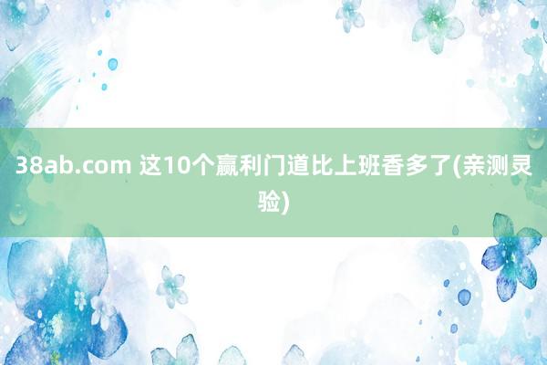 38ab.com 这10个赢利门道比上班香多了(亲测灵验)