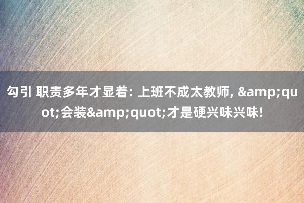 勾引 职责多年才显着: 上班不成太教师, &quot;会装&quot;才是硬兴味兴味!