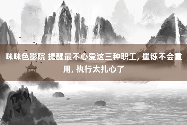 咪咪色影院 提醒最不心爱这三种职工, 矍铄不会重用, 执行太扎心了
