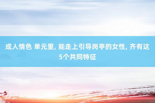 成人情色 单元里, 能走上引导岗亭的女性, 齐有这5个共同特征