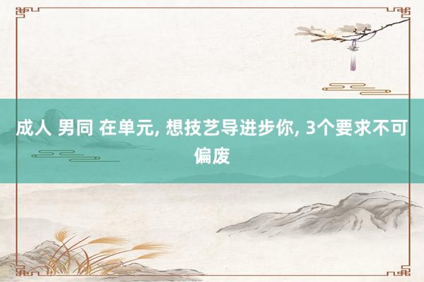 成人 男同 在单元, 想技艺导进步你, 3个要求不可偏废