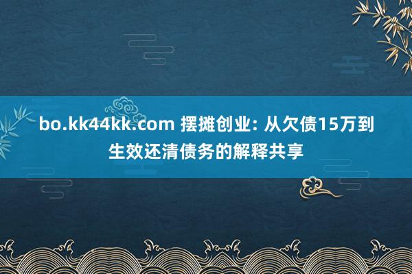 bo.kk44kk.com 摆摊创业: 从欠债15万到生效还清债务的解释共享