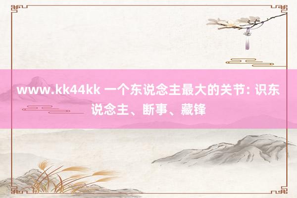 www.kk44kk 一个东说念主最大的关节: 识东说念主、断事、藏锋