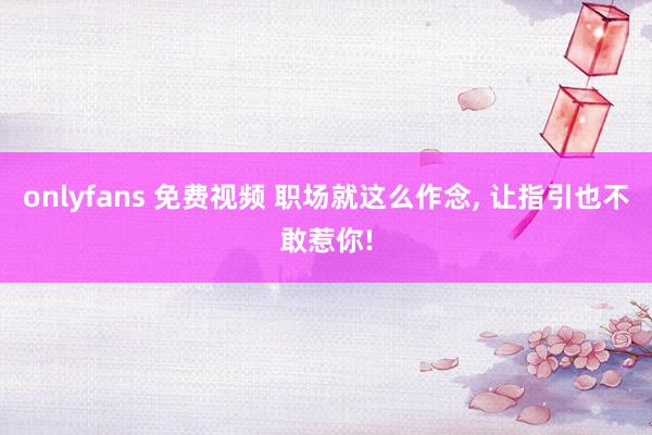 onlyfans 免费视频 职场就这么作念, 让指引也不敢惹你!