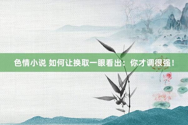 色情小说 如何让换取一眼看出：你才调很强！