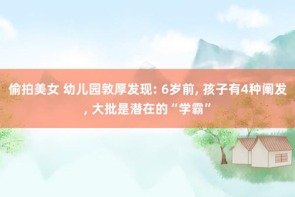 偷拍美女 幼儿园敦厚发现: 6岁前, 孩子有4种阐发, 大批是潜在的“学霸”