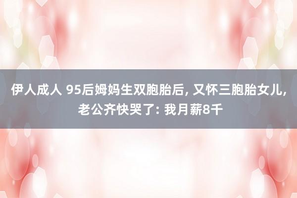 伊人成人 95后姆妈生双胞胎后, 又怀三胞胎女儿, 老公齐快哭了: 我月薪8千