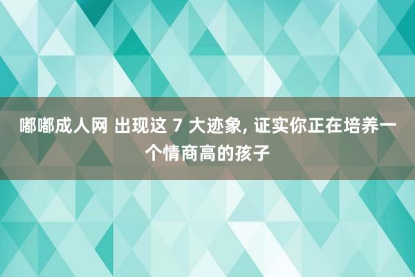 嘟嘟成人网 出现这 7 大迹象, 证实你正在培养一个情商高的孩子