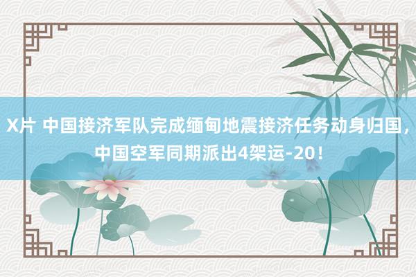 X片 中国接济军队完成缅甸地震接济任务动身归国，中国空军同期派出4架运-20！