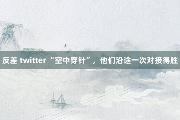 反差 twitter “空中穿针”，他们沿途一次对接得胜