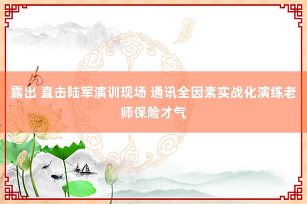 露出 直击陆军演训现场 通讯全因素实战化演练老师保险才气