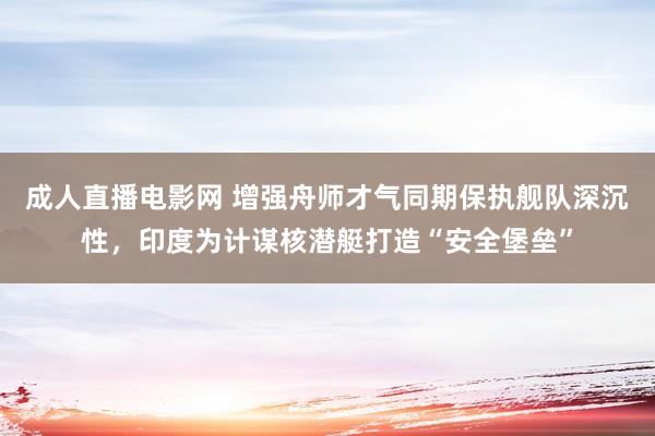 成人直播电影网 增强舟师才气同期保执舰队深沉性，印度为计谋核潜艇打造“安全堡垒”