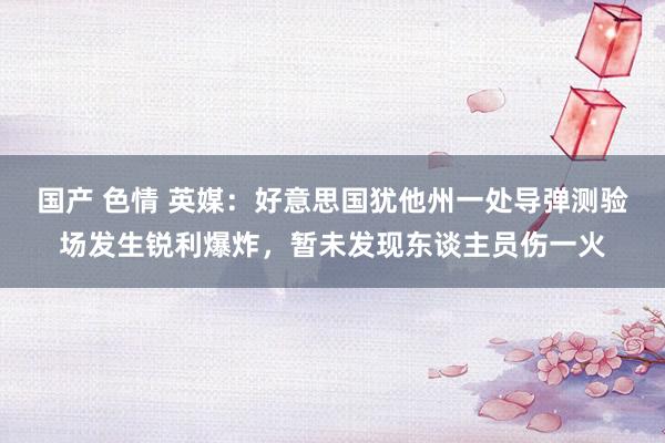 国产 色情 英媒：好意思国犹他州一处导弹测验场发生锐利爆炸，暂未发现东谈主员伤一火