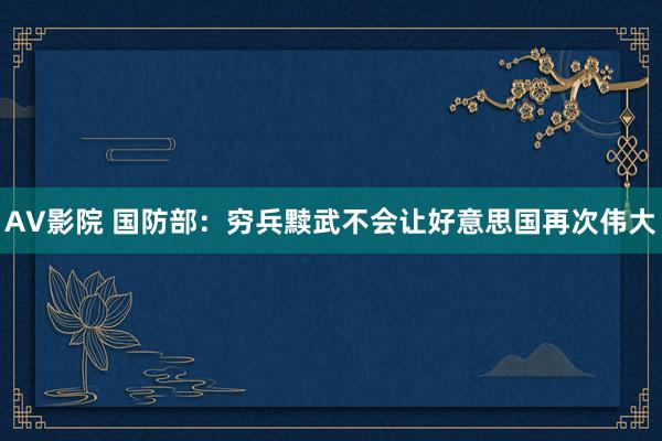 AV影院 国防部：穷兵黩武不会让好意思国再次伟大