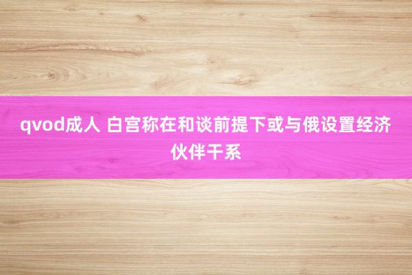 qvod成人 白宫称在和谈前提下或与俄设置经济伙伴干系