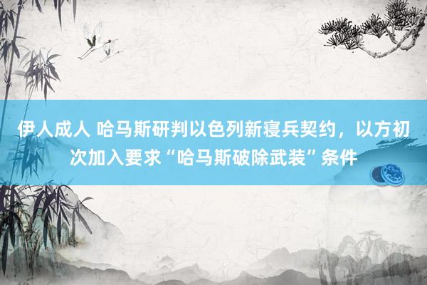伊人成人 哈马斯研判以色列新寝兵契约，以方初次加入要求“哈马斯破除武装”条件